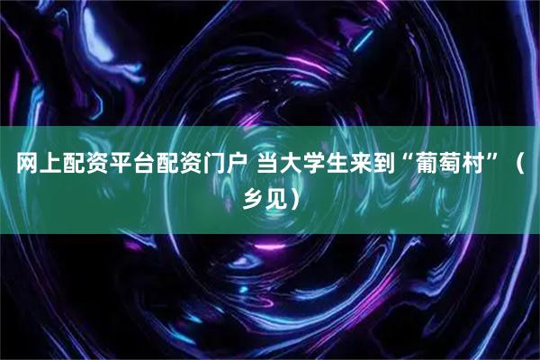 网上配资平台配资门户 当大学生来到“葡萄村”（乡见）