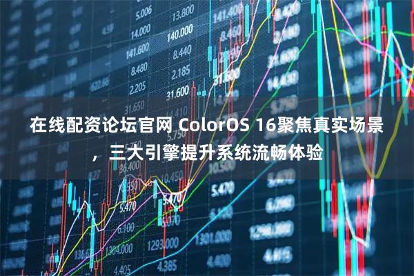 在线配资论坛官网 ColorOS 16聚焦真实场景，三大引擎提升系统流畅体验