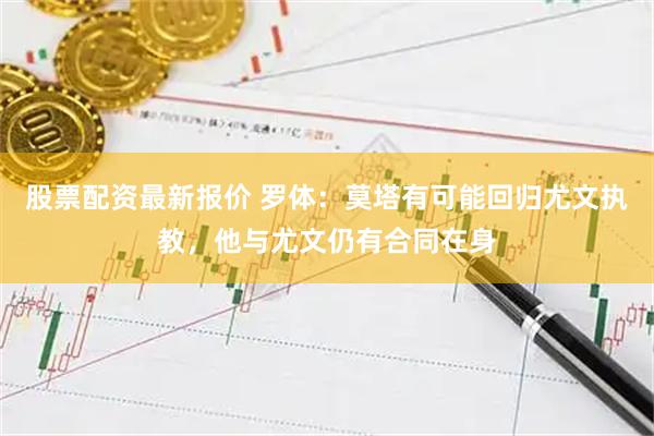 股票配资最新报价 罗体：莫塔有可能回归尤文执教，他与尤文仍有合同在身
