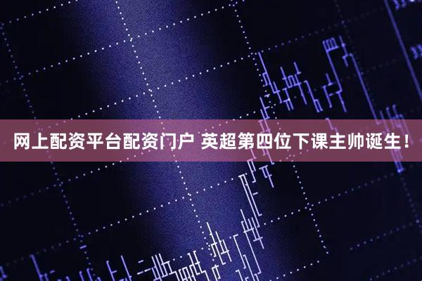 网上配资平台配资门户 英超第四位下课主帅诞生！