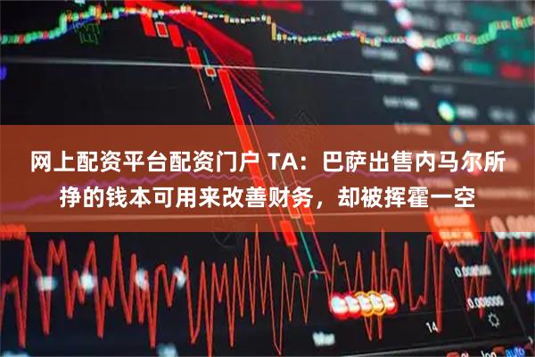 网上配资平台配资门户 TA：巴萨出售内马尔所挣的钱本可用来改善财务，却被挥霍一空