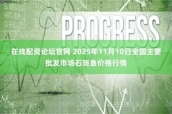 在线配资论坛官网 2025年11月10日全国主要批发市场石斑鱼价格行情