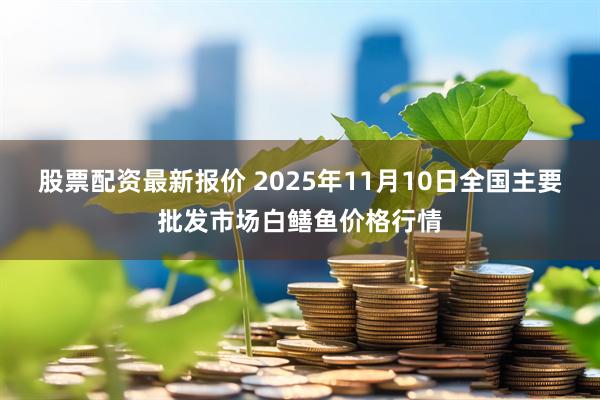 股票配资最新报价 2025年11月10日全国主要批发市场白鳝鱼价格行情