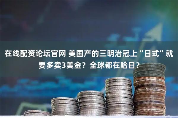 在线配资论坛官网 美国产的三明治冠上“日式”就要多卖3美金？全球都在哈日？