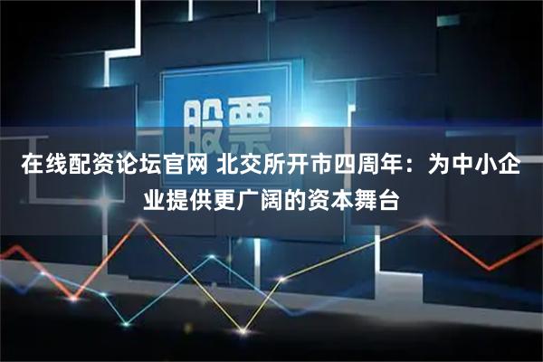 在线配资论坛官网 北交所开市四周年：为中小企业提供更广阔的资本舞台