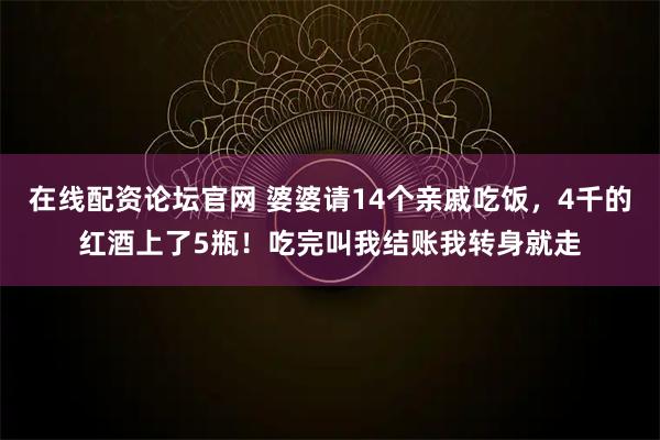 在线配资论坛官网 婆婆请14个亲戚吃饭，4千的红酒上了5瓶！吃完叫我结账我转身就走