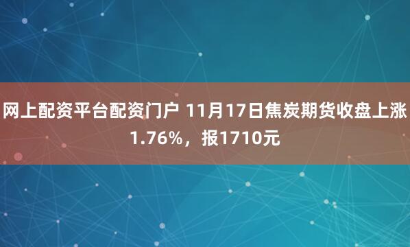 网上配资平台配资门户 11月17日焦炭期货收盘上涨1.76%，报1710元