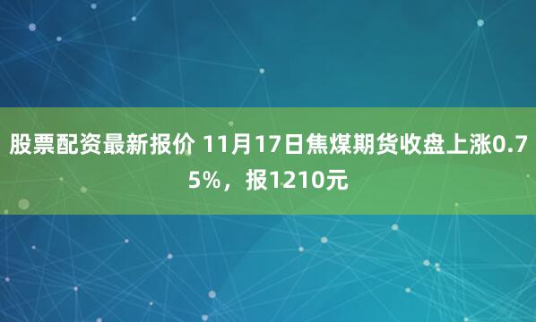股票配资最新报价 11月17日焦煤期货收盘上涨0.75%，报1210元