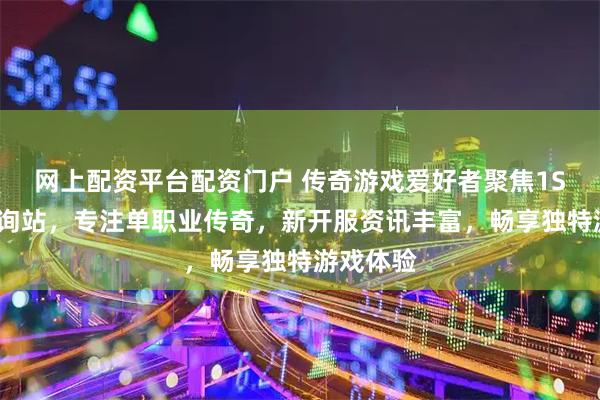 网上配资平台配资门户 传奇游戏爱好者聚焦1SF传奇查询站,专注单职业传奇,新开服资讯丰富,畅享独特游戏体验