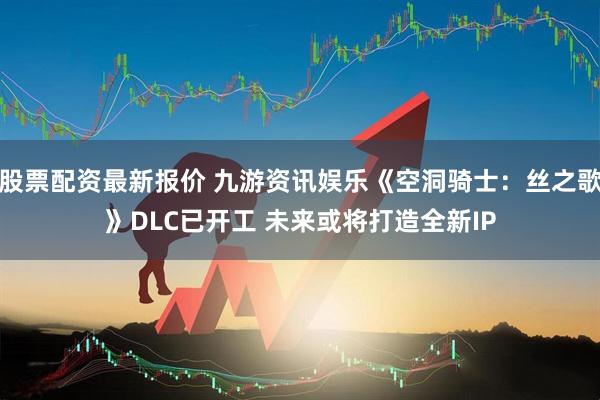 股票配资最新报价 九游资讯娱乐《空洞骑士：丝之歌》DLC已开工 未来或将打造全新IP
