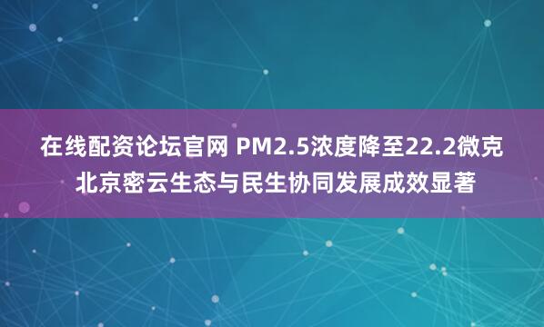 在线配资论坛官网 PM2.5浓度降至22.2微克 北京密云生态与民生协同发展成效显著