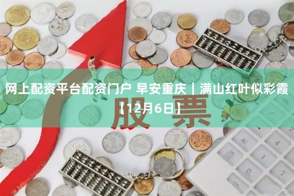 网上配资平台配资门户 早安重庆｜满山红叶似彩霞【12月6日】