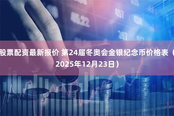 股票配资最新报价 第24届冬奥会金银纪念币价格表（2025年12月23日）