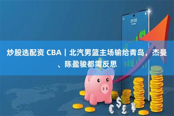 炒股选配资 CBA｜北汽男篮主场输给青岛，杰曼、陈盈骏都需反思
