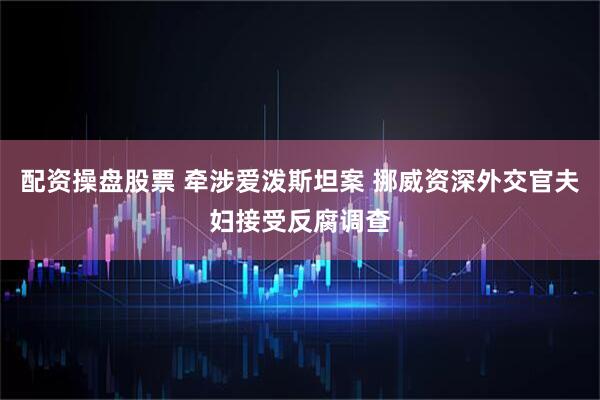 配资操盘股票 牵涉爱泼斯坦案 挪威资深外交官夫妇接受反腐调查