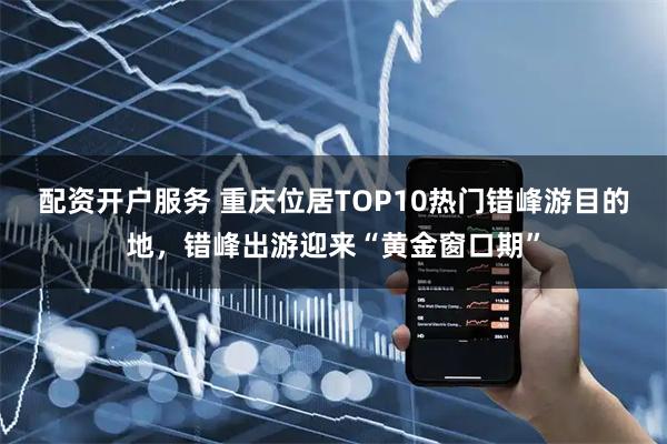 配资开户服务 重庆位居TOP10热门错峰游目的地，错峰出游迎来“黄金窗口期”