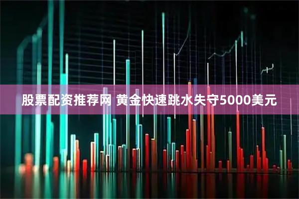 股票配资推荐网 黄金快速跳水失守5000美元