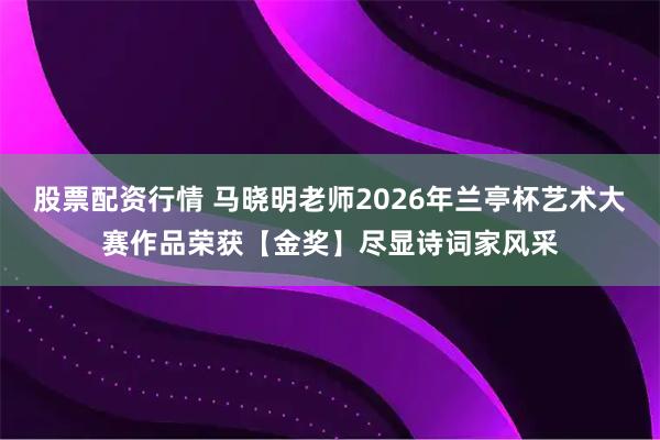 股票配资行情 马晓明老师2026年兰亭杯艺术大赛作品荣获【金奖】尽显诗词家风采