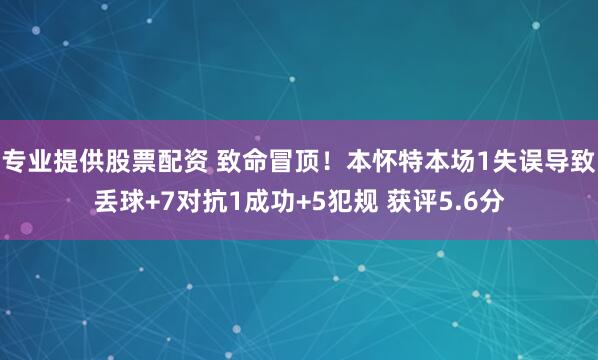 专业提供股票配资 致命冒顶！本怀特本场1失误导致丢球+7对抗1成功+5犯规 获评5.6分