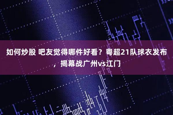 如何炒股 吧友觉得哪件好看？粤超21队球衣发布，揭幕战广州vs江门