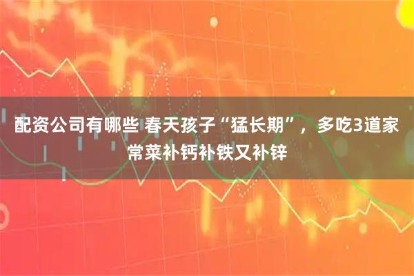 配资公司有哪些 春天孩子“猛长期”，多吃3道家常菜补钙补铁又补锌