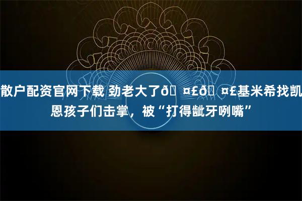 散户配资官网下载 劲老大了🤣🤣基米希找凯恩孩子们击掌，被“打得龇牙咧嘴”