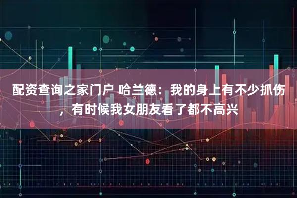 配资查询之家门户 哈兰德：我的身上有不少抓伤，有时候我女朋友看了都不高兴