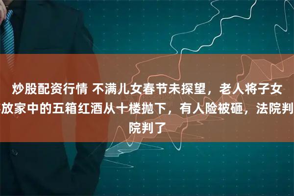炒股配资行情 不满儿女春节未探望，老人将子女存放家中的五箱红酒从十楼抛下，有人险被砸，法院判了