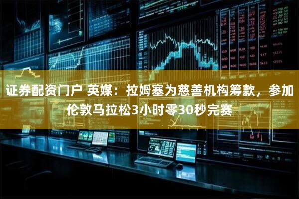 证券配资门户 英媒：拉姆塞为慈善机构筹款，参加伦敦马拉松3小时零30秒完赛