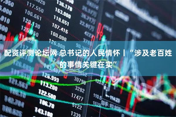 配资评测论坛网 总书记的人民情怀丨“涉及老百姓的事情关键在实”