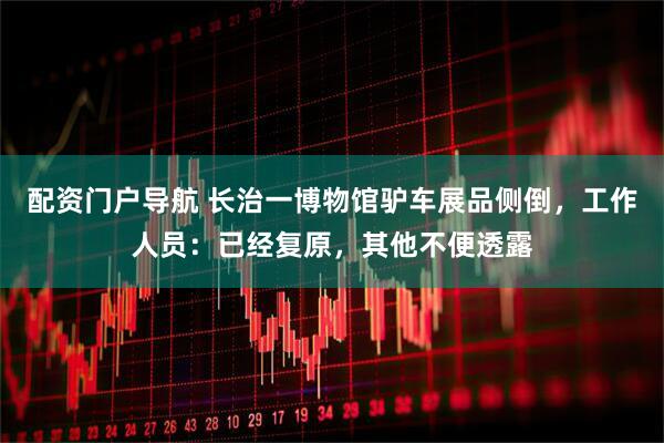 配资门户导航 长治一博物馆驴车展品侧倒，工作人员：已经复原，其他不便透露