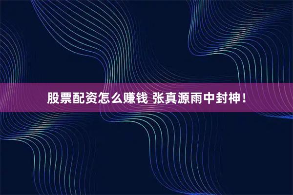 股票配资怎么赚钱 张真源雨中封神！