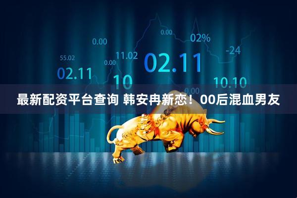 最新配资平台查询 韩安冉新恋！00后混血男友