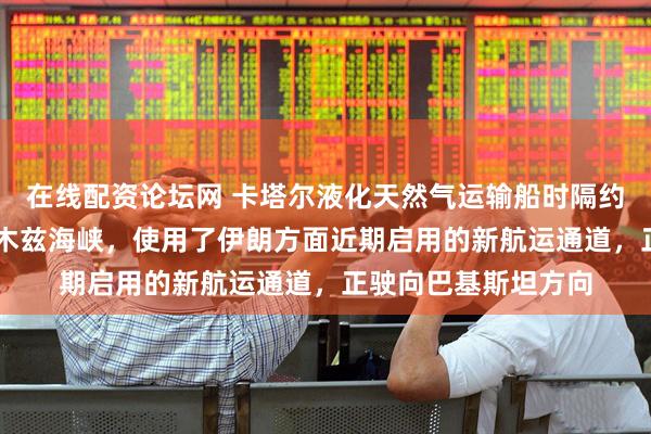 在线配资论坛网 卡塔尔液化天然气运输船时隔约70天首次通过霍尔木兹海峡，使用了伊朗方面近期启用的新航运通道，正驶向巴基斯坦方向