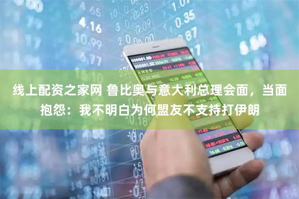 线上配资之家网 鲁比奥与意大利总理会面，当面抱怨：我不明白为何盟友不支持打伊朗