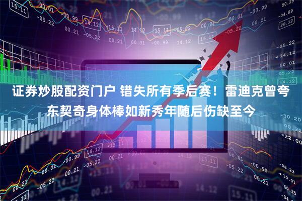 证券炒股配资门户 错失所有季后赛！雷迪克曾夸东契奇身体棒如新秀年随后伤缺至今