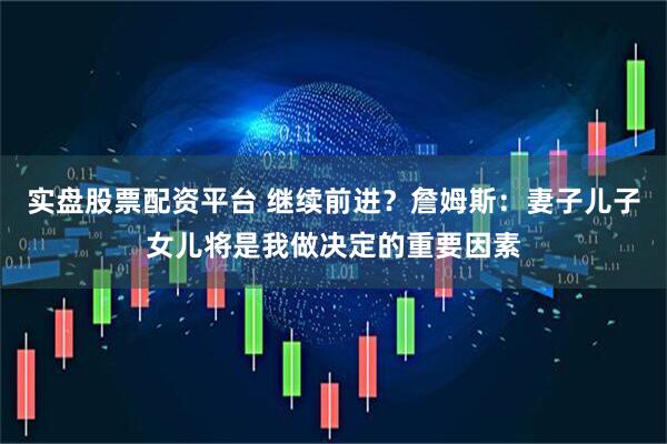 实盘股票配资平台 继续前进？詹姆斯：妻子儿子女儿将是我做决定的重要因素
