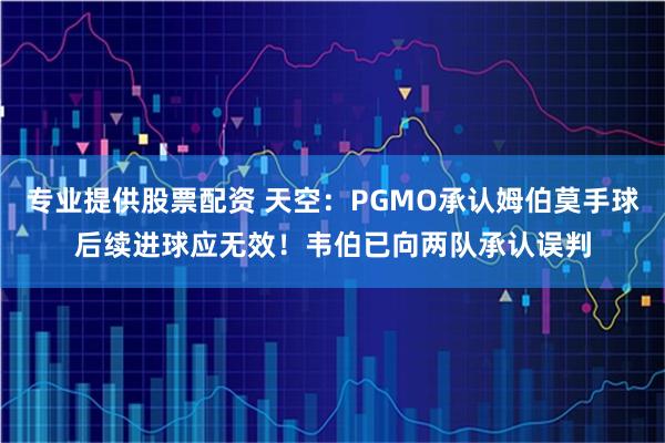 专业提供股票配资 天空：PGMO承认姆伯莫手球后续进球应无效！韦伯已向两队承认误判