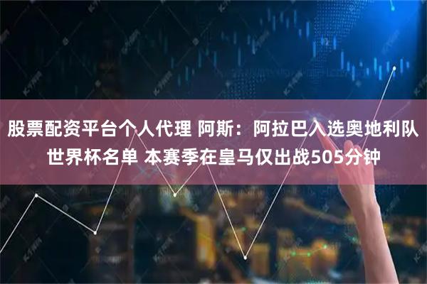 股票配资平台个人代理 阿斯：阿拉巴入选奥地利队世界杯名单 本赛季在皇马仅出战505分钟
