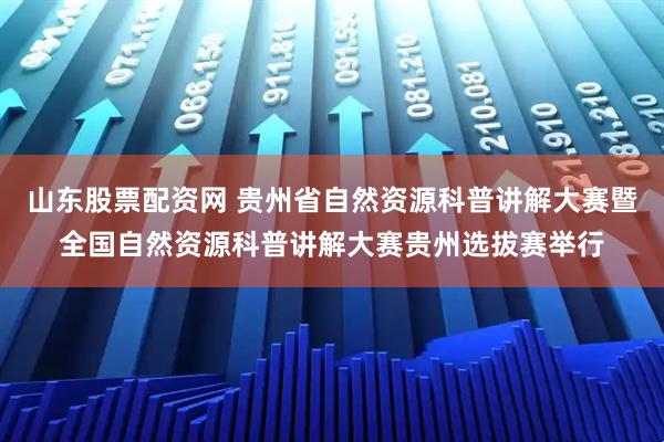 山东股票配资网 贵州省自然资源科普讲解大赛暨全国自然资源科普讲解大赛贵州选拔赛举行