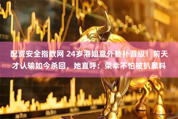配资安全指数网 24岁港姐意外替补晋级！前天才认输如今杀回，她直呼：荣幸不怕被扒黑料