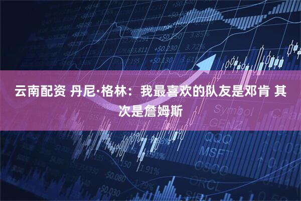 云南配资 丹尼·格林：我最喜欢的队友是邓肯 其次是詹姆斯