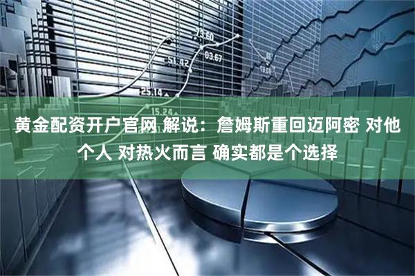 黄金配资开户官网 解说：詹姆斯重回迈阿密 对他个人 对热火而言 确实都是个选择