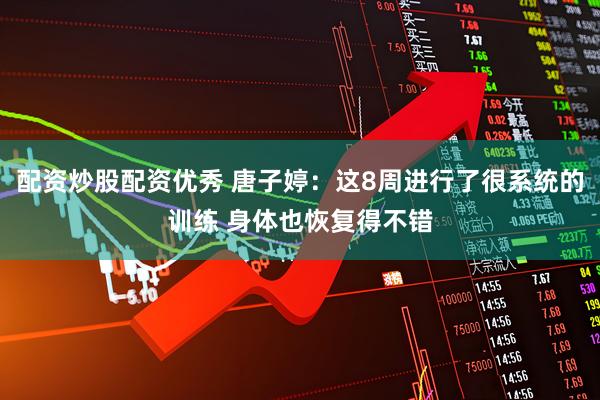 配资炒股配资优秀 唐子婷：这8周进行了很系统的训练 身体也恢复得不错